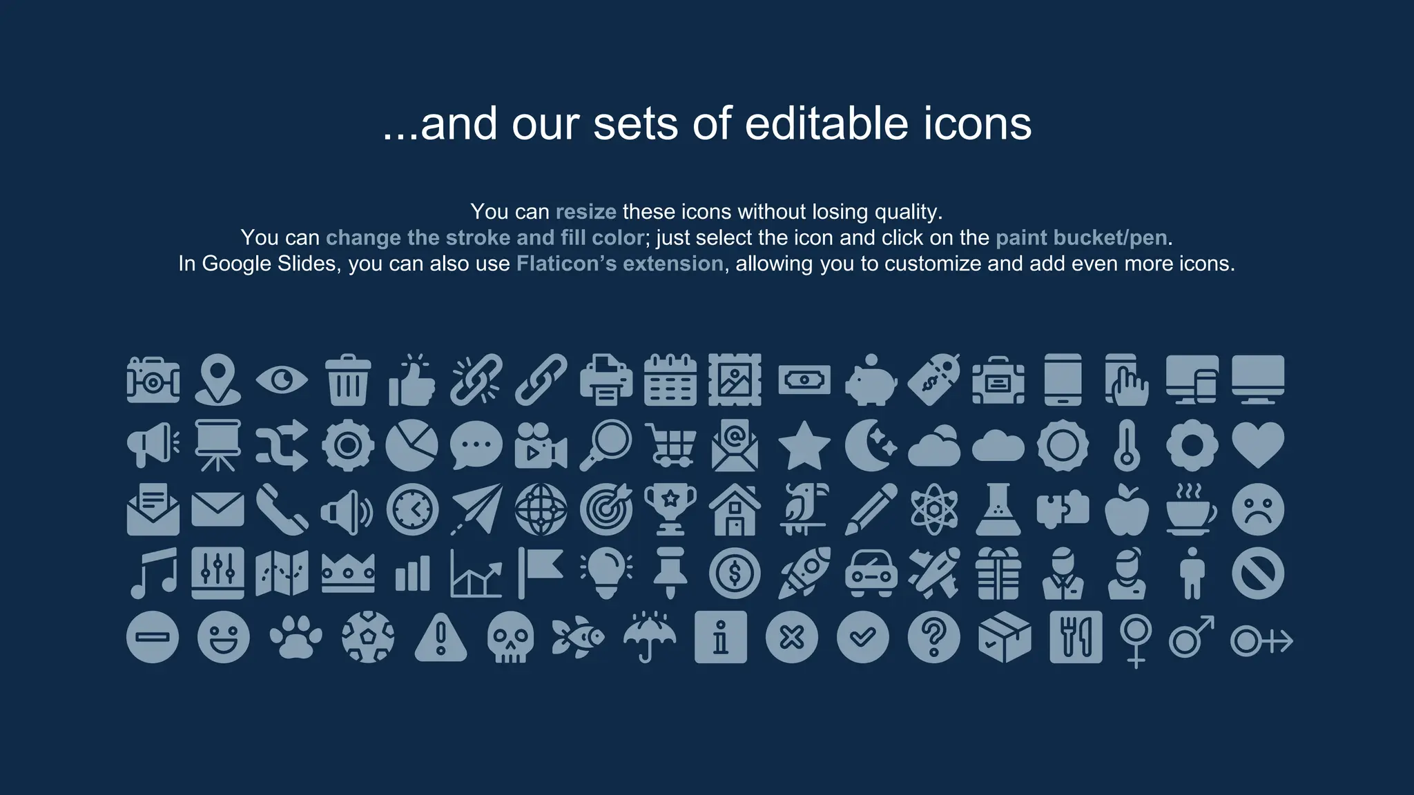 You can resize these icons without losing quality.
You can change the stroke and fill color; just select the icon and click on the paint bucket/pen.
In Google Slides, you can also use Flaticon’s extension, allowing you to customize and add even more icons.
...and our sets of editable icons
 
