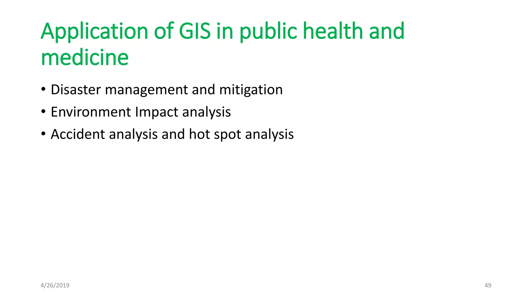 Application of GIS in public health and
medicine
• Disaster management and mitigation
• Environment Impact analysis
• Accident analysis and hot spot analysis
4/26/2019 49
 