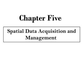 Chapter Five
Spatial Data Acquisition and
Management
 
