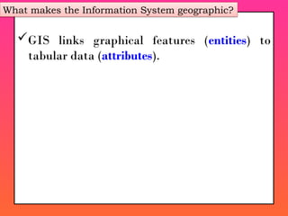 GIS links graphical features (entities) to
tabular data (attributes).
What makes the Information System geographic?
 