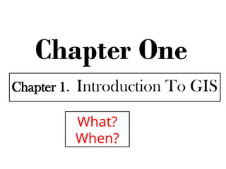 Chapter One
Chapter 1. Introduction To GIS
What?
When?
 