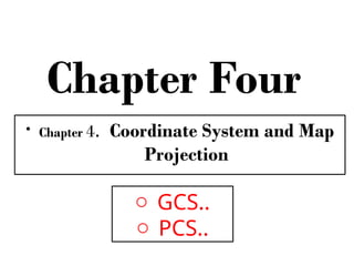 Chapter Four
• Chapter 4. Coordinate System and Map
Projection
o GCS..
o PCS..
 