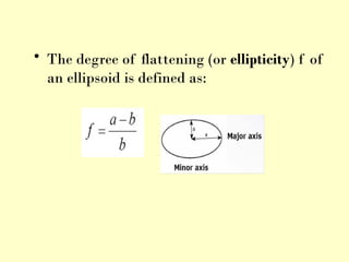 • The degree of flattening (or ellipticity) f of
an ellipsoid is defined as:
 