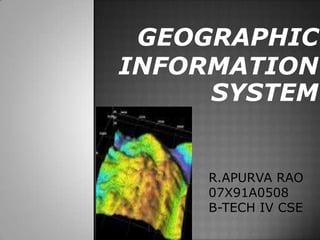 GEOGRAPHIC
INFORMATION
     SYSTEM


    R.APURVA RAO
    07X91A0508
    B-TECH IV CSE
 