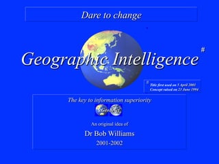 Geographic Intelligence
Dare to change
The key to information superiority
An original idea of
Dr Bob Williams
2001-2002
eGeoBrief
#
# Title first used on 5 April 2001
Concept raised on 23 June 1994
 