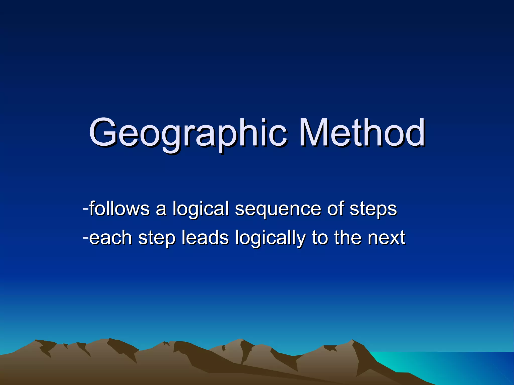 Geographic Method follows a logical sequence of steps each step leads logically to the next