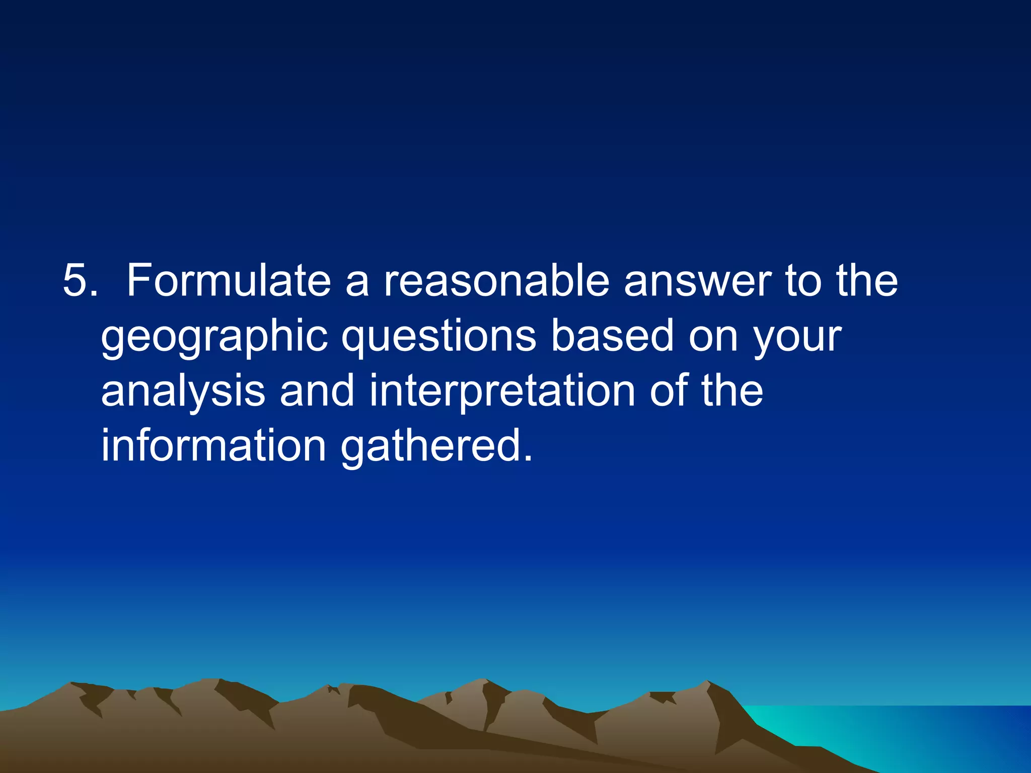 5. Formulate a reasonable answer to the geographic questions based on your analysis and interpretation of the information gathered.