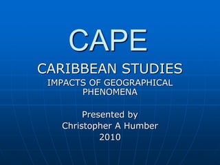 CAPE
CARIBBEAN STUDIES
IMPACTS OF GEOGRAPHICAL
PHENOMENA
Presented by
Christopher A Humber
2010
 