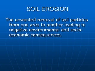 SOIL EROSION
The unwanted removal of soil particles
from one area to another leading to
negative environmental and socio-
economic consequences.
 