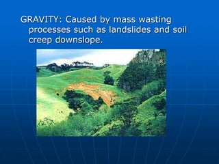 GRAVITY: Caused by mass wasting
processes such as landslides and soil
creep downslope.
 
