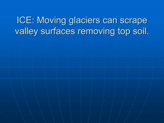 ICE: Moving glaciers can scrape
valley surfaces removing top soil.
 