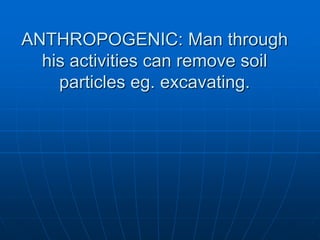 ANTHROPOGENIC: Man through
his activities can remove soil
particles eg. excavating.
 