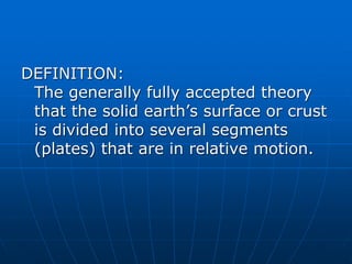 DEFINITION:
The generally fully accepted theory
that the solid earth’s surface or crust
is divided into several segments
(plates) that are in relative motion.
 