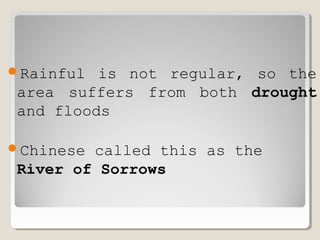 Rainful is not regular, so the
area suffers from both drought
and floods
Chinese called this as the
River of Sorrows
 