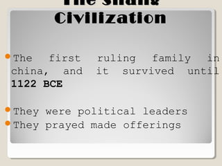 The ShangThe Shang
CivilizationCivilization
The first ruling family in
china, and it survived until
1122 BCE
They were political leaders
They prayed made offerings
 