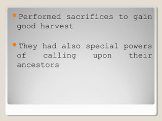 Performed sacrifices to gain
good harvest
They had also special powers
of calling upon their
ancestors
 