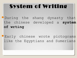 System of WritingSystem of Writing
During the shang dynasty that
the chinese developed a system
of wrting
Early chinese wrote pictograms
like the Egyptians and Sumerians
 