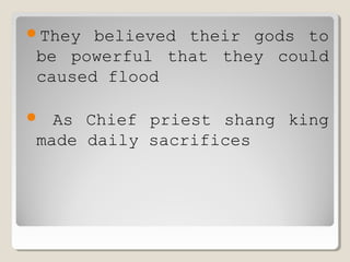 They believed their gods to
be powerful that they could
caused flood
 As Chief priest shang king
made daily sacrifices
 