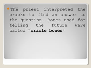 The priest interpreted the
cracks to find an answer to
the question. Bones used for
telling the future were
called "oracle bones"
 