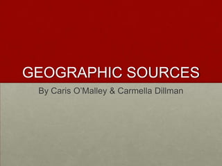 GEOGRAPHIC SOURCES By Caris O’Malley & Carmella Dillman 