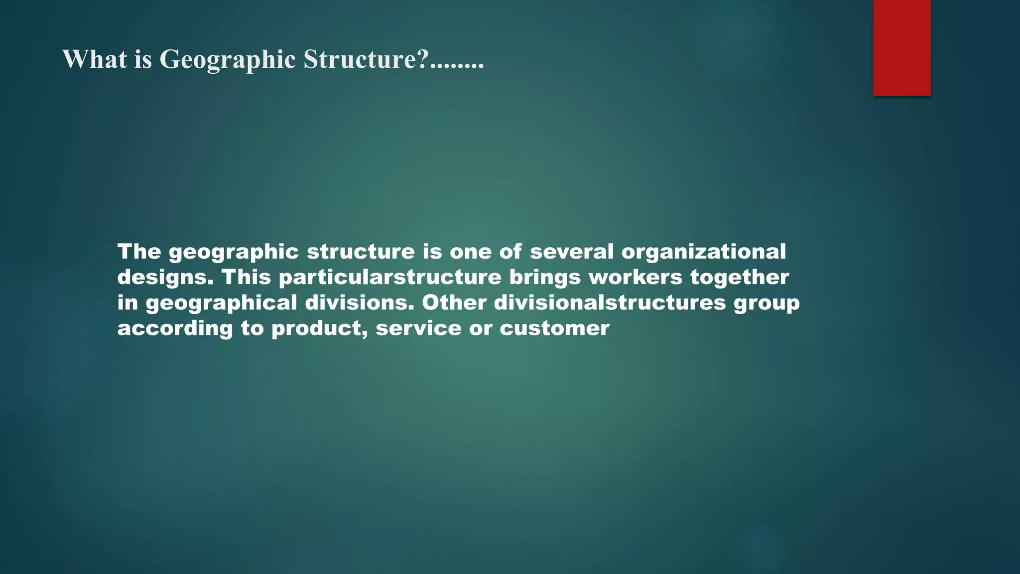 What is Geographic Structure?........
The geographic structure is one of several organizational
designs. This particularstructure brings workers together
in geographical divisions. Other divisionalstructures group
according to product, service or customer