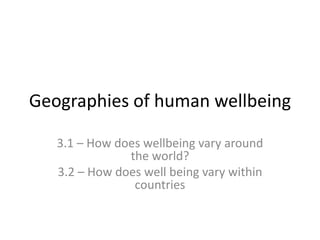 Geographies of human wellbeing 
3.1 – How does wellbeing vary around 
the world? 
3.2 – How does well being vary within 
countries 
