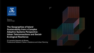The Geographies of Island
Sustainability from a Complex
Adaptive Systems Perspective:
Urban Teleconnections and Social-
Ecological Resilience
Dr Leonardo Nogueira de Moraes
Postdoctoral Research Fellow in Resilience and Urban Planning
 