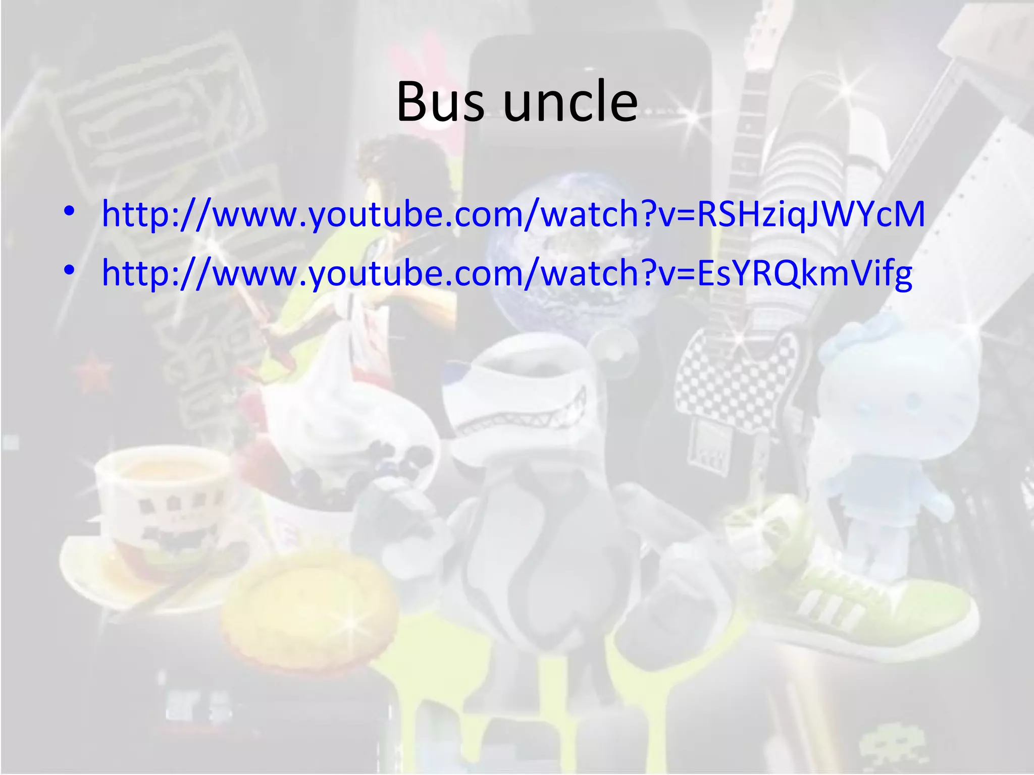 Bus uncle
• http://www.youtube.com/watch?v=RSHziqJWYcM
• http://www.youtube.com/watch?v=EsYRQkmVifg
 