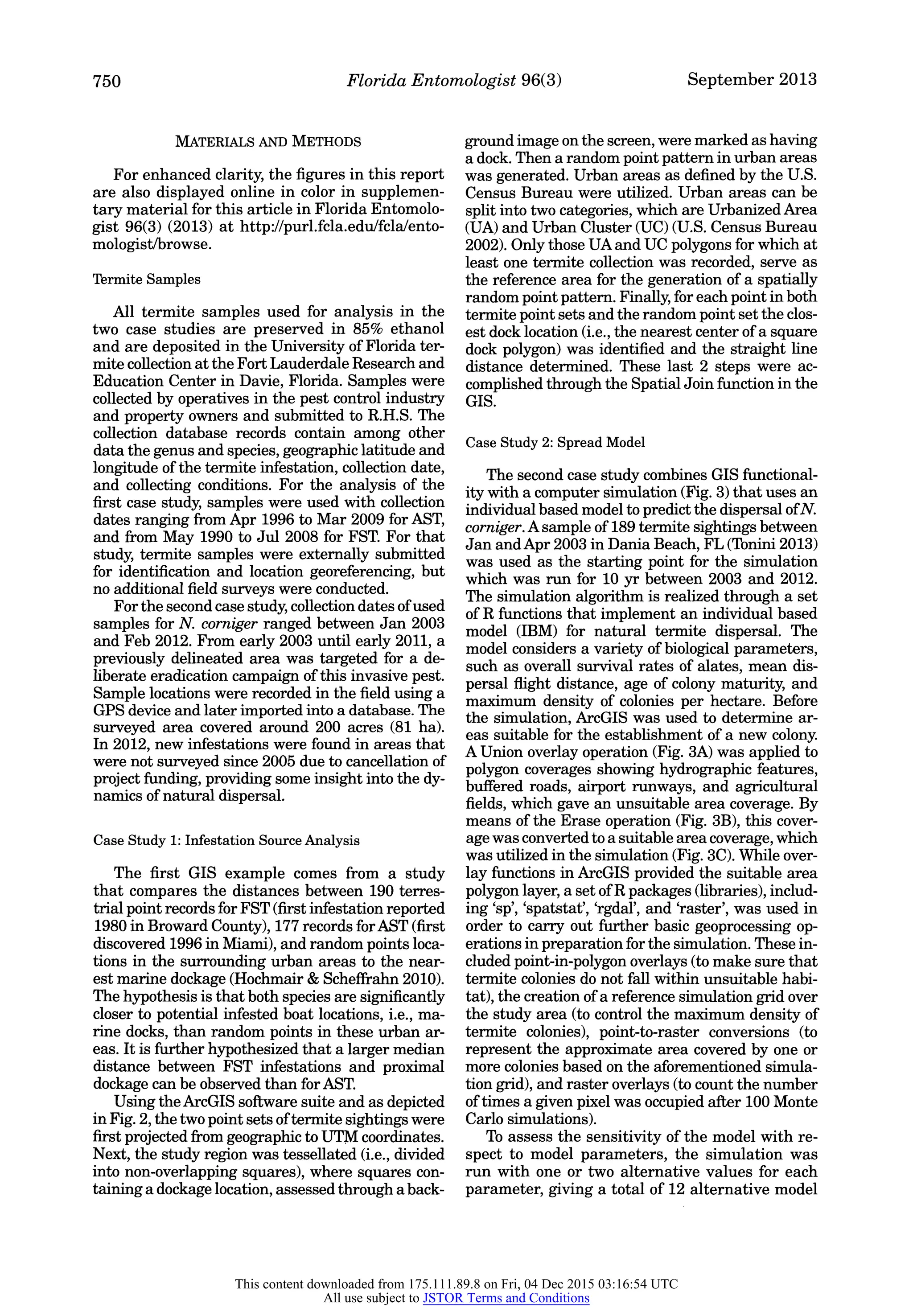 750 Florida Entomologist 96(3) September 2013
Materials and Methods
For enhanced clarity, the figures in this report
are also displayed online in color in supplemen
tary material for this article in Florida Entomolo
gist 96(3) (2013) at http://purl.fcla.edu/fcla/ento
mologist/browse.
Termite Samples
All termite samples used for analysis in the
two case studies are preserved in 85% ethanol
and are deposited in the University of Florida ter
mite collection at the Fort Lauderdale Research and
Education Center in Davie, Florida. Samples were
collected by operatives in the pest control industry
and property owners and submitted to R.H.S. The
collection database records contain among other
data the genus and species, geographic latitude and
longitude of the termite infestation, collection date,
and collecting conditions. For the analysis of the
first case study, samples were used with collection
dates ranging from Apr 1996 to Mar 2009 for AST,
and from May 1990 to Jul 2008 for FST. For that
study, termite samples were externally submitted
for identification and location georeferencing, but
no additional field surveys were conducted.
For the second case study, collection dates of used
samples for N. corniger ranged between Jan 2003
and Feb 2012. From early 2003 until early 2011, a
previously delineated area was targeted for a de
liberate eradication campaign of this invasive pest.
Sample locations were recorded in the field using a
GPS device and later imported into a database. The
surveyed area covered around 200 acres (81 ha).
In 2012, new infestations were found in areas that
were not surveyed since 2005 due to cancellation of
project funding, providing some insight into the dy
namics of natural dispersal.
Case Study 1: Infestation Source Analysis
The first GIS example comes from a study
that compares the distances between 190 terres
trial point records for FST (first infestation reported
1980 in Broward County), 177 records for AST (first
discovered 1996 in Miami), and random points loca
tions in the surrounding urban areas to the near
est marine dockage (Hochmair & Scheffrahn 2010).
The hypothesis is that both species are significantly
closer to potential infested boat locations, i.e., ma
rine docks, than random points in these urban ar
eas. It is further hypothesized that a larger median
distance between FST infestations and proximal
dockage can be observed than for AST.
Using the ArcGIS software suite and as depicted
in Fig. 2, the two point sets of termite sightings were
first projected from geographic to UTM coordinates.
Next, the study region was tessellated (i.e., divided
into non-overlapping squares), where squares con
taining a dockage location, assessed through a back
ground image on the screen, were marked as having
a dock. Then a random point pattern in urban areas
was generated. Urban areas as defined by the U.S.
Census Bureau were utilized. Urban areas can be
split into two categories, which are Urbanized Area
(UA) and Urban Cluster (UC) (U.S. Census Bureau
2002). Only those UA and UC polygons for which at
least one termite collection was recorded, serve as
the reference area for the generation of a spatially
random point pattern. Finally, for each point in both
termite point sets and the random point set the clos
est dock location (i.e., the nearest center of a square
dock polygon) was identified and the straight line
distance determined. These last 2 steps were ac
complished through the Spatial Join function in the
GIS.
Case Study 2: Spread Model
The second case study combines GIS functional
ity with a computer simulation (Fig. 3) that uses an
individual based model to predict the dispersal ofN.
corniger. A sample of 189 termite sightings between
Jan and Apr 2003 in Dania Beach, FL (Tonini 2013)
was used as the starting point for the simulation
which was run for 10 yr between 2003 and 2012.
The simulation algorithm is realized through a set
of R functions that implement an individual based
model (IBM) for natural termite dispersal. The
model considers a variety of biological parameters,
such as overall survival rates of alates, mean dis
persal flight distance, age of colony maturity, and
maximum density of colonies per hectare. Before
the simulation, ArcGIS was used to determine ar
eas suitable for the establishment of a new colony.
A Union overlay operation (Fig. 3A) was applied to
polygon coverages showing hydrographic features,
buffered roads, airport runways, and agricultural
fields, which gave an unsuitable area coverage. By
means of the Erase operation (Fig. 3B), this cover
age was converted to a suitable area coverage, which
was utilized in the simulation (Fig. 3C). While over
lay functions in ArcGIS provided the suitable area
polygon layer, a set of R packages (libraries), includ
ing 'sp', 'spatstat', 'rgdal', and 'raster', was used in
order to carry out further basic geoprocessing op
erations in preparation for the simulation. These in
cluded point-in-polygon overlays (to make sure that
termite colonies do not fall within unsuitable habi
tat), the creation of a reference simulation grid over
the study area (to control the maximum density of
termite colonies), point-to-raster conversions (to
represent the approximate area covered by one or
more colonies based on the aforementioned simula
tion grid), and raster overlays (to count the number
of times a given pixel was occupied after 100 Monte
Carlo simulations).
To assess the sensitivity of the model with re
spect to model parameters, the simulation was
run with one or two alternative values for each
parameter, giving a total of 12 alternative model
This content downloaded from 175.111.89.8 on Fri, 04 Dec 2015 03:16:54 UTC
All use subject to JSTOR Terms and Conditions
 