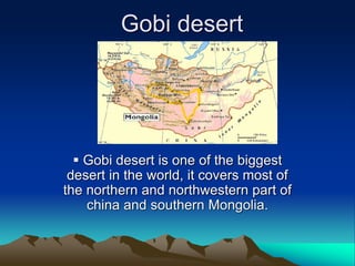 Gobi desert
 Gobi desert is one of the biggest
desert in the world, it covers most of
the northern and northwestern part of
china and southern Mongolia.
 