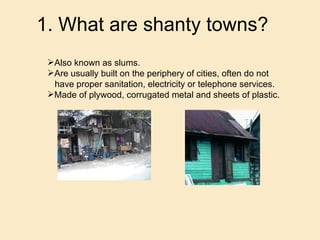 1. What are shanty towns? ,[object Object],[object Object],[object Object],[object Object]