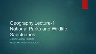 Geography,Lecture-1
National Parks and Wildlife
Sanctuaries
MS.MEENAKSHI DHIMAN
ASSISTANT PROF-SILB,SOLAN
 