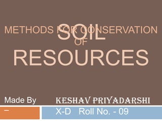 SOIL
METHODS FOR CONSERVATION
           OF

 RESOURCES
Made By   Keshav Priyadarshi
–         X-D Roll No. - 09
 