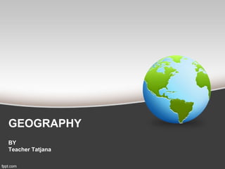GEOGRAPHY
BY
Teacher Tatjana
 