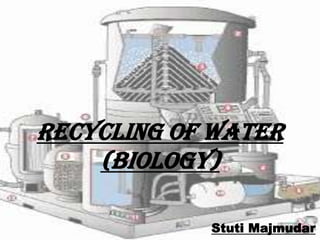 RECYCLING OF WATER
(BIOLOGY)
Stuti Majmudar

 