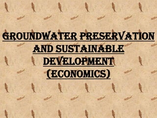GROUNDWATER PRESERVATION
AND SUSTAINABLE
DEVELOPMENT
(ECONOMICS)

 