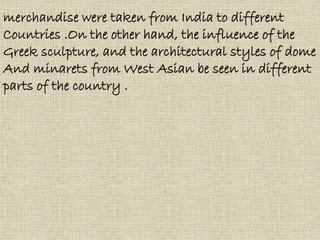 merchandise were taken from India to different
Countries .On the other hand, the influence of the
Greek sculpture, and the architectural styles of dome
And minarets from West Asian be seen in different
parts of the country .
 