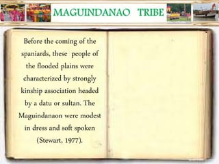 Before the coming of the
spaniards, these people of
the flooded plains were
characterized by strongly
kinship association headed
by a datu or sultan. The
Maguindanaon were modest
in dress and soft spoken
(Stewart, 1977).
 