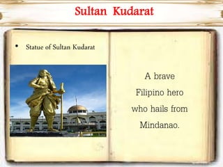 Sultan Kudarat
• Statue of Sultan Kudarat
A brave
Filipino hero
who hails from
Mindanao.
 