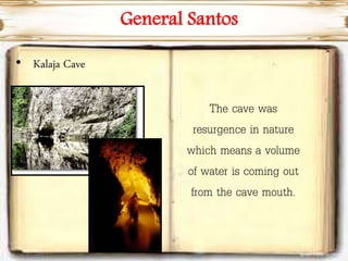 General Santos
• Kalaja Cave
The cave was
resurgence in nature
which means a volume
of water is coming out
from the cave mouth.
 