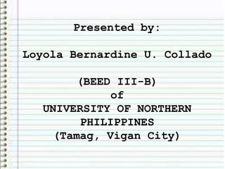 Presented by:
Loyola Bernardine U. Collado
(BEED III-B)
of
UNIVERSITY OF NORTHERN
PHILIPPINES
(Tamag, Vigan City)
 