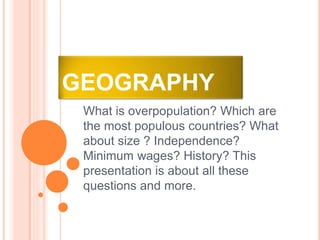 GEOGRAPHY
What is overpopulation? Which are
the most populous countries? What
about size ? Independence?
Minimum wages? History? This
presentation is about all these
questions and more.
 
