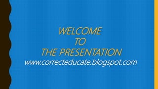 WELCOME
TO
THE PRESENTATION
www.correcteducate.blogspot.com
 