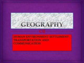 HUMAN ENVIRONMENT SETTLEMENT ,
TRANSPORTATION AND
COMMUNICATION
 