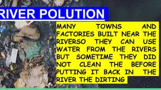 RIVER POLUTION
MANY TOWNS AND
FACTORIES BUILT NEAR THE
RIVERSO THEY CAN USE
WATER FROM THE RIVERS
BUT SOMETIME THEY DID
NOT CLEAN THE BEFORE
PUTTING IT BACK IN THE
RIVER THE DIRTING
 