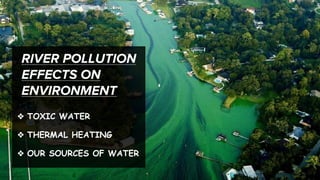 RIVER POLLUTION
EFFECTS ON
ENVIRONMENT
❖ TOXIC WATER
❖ THERMAL HEATING
❖ OUR SOURCES OF WATER
 