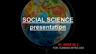 SOCIAL SCIENCE
presentation
BY- GROUP NO. 5
FOR- SUMANA MITRA DAS
 