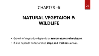 26
CHAPTER -6
NATURAL VEGETAION &
WILDLIFE
• Growth of vegetation depends on temperature and moisture.
• It also depends on factors like slope and thickness of soil.
 