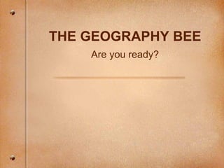 Are you ready? THE GEOGRAPHY BEE 