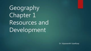 Geography
Chapter 1
Resources and
Development
Dr. Vijayasarathi Upadhyay
 